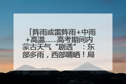 阵雨或雷阵雨+中雨+高温……高考期间内蒙古天气“剧透”：东部多雨，西部晴晒！局地有短时强降水